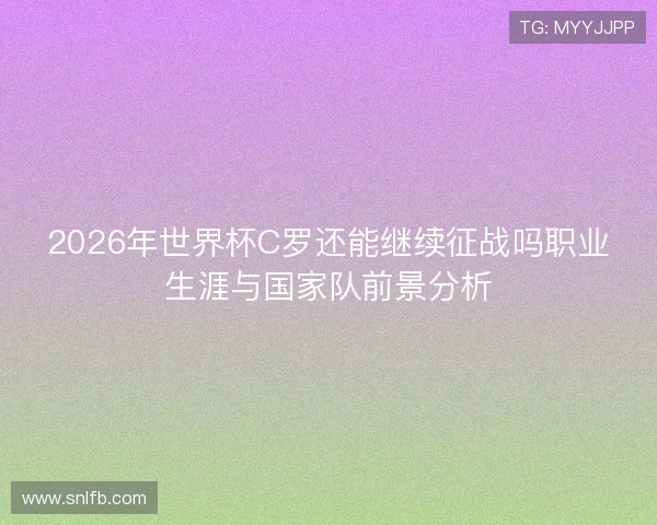 2026年世界杯C罗还能继续征战吗职业生涯与国家队前景分析 2026年世界杯C罗还能继续征战吗职业生涯与国家队前景分析