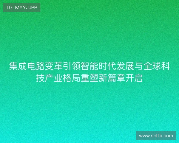 集成电路变革引领智能时代发展与全球科技产业格局重塑新篇章开启 集成电路变革引领智能时代发展与全球科技产业格局重塑新篇章开启